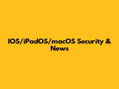 IOS/iPadOS/macOS Security & News