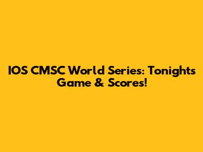 IOS CMSC World Series: Tonight's Game & Scores!