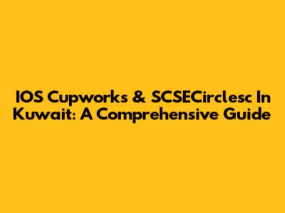 IOS Cupworks & SCSECirclesc In Kuwait: A Comprehensive Guide