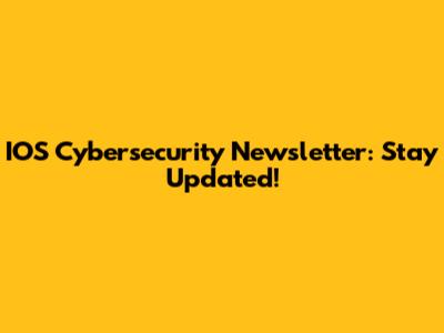 IOS Cybersecurity Newsletter: Stay Updated!