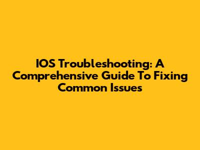 IOS Troubleshooting: A Comprehensive Guide To Fixing Common Issues