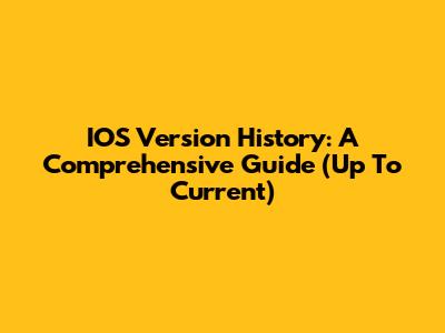 IOS Version History: A Comprehensive Guide (Up To Current)