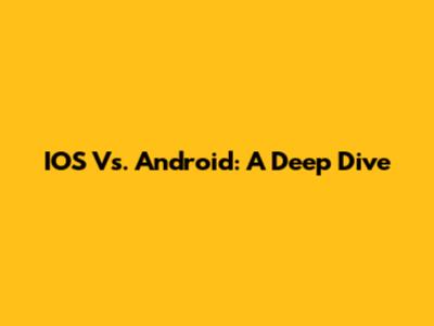 IOS Vs. Android: A Deep Dive