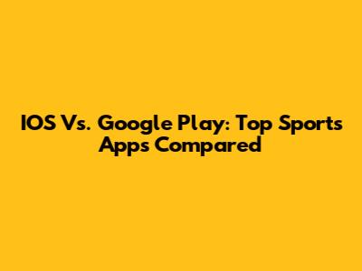 IOS Vs. Google Play: Top Sports Apps Compared