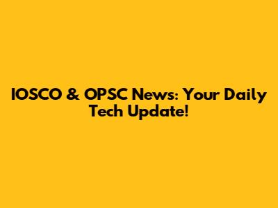 IOSCO & OPSC News: Your Daily Tech Update!