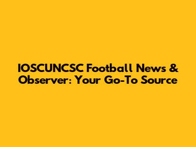IOSCUNCSC Football News & Observer: Your Go-To Source
