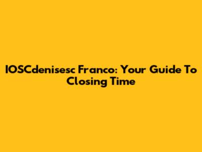 IOSCdenisesc Franco: Your Guide To Closing Time