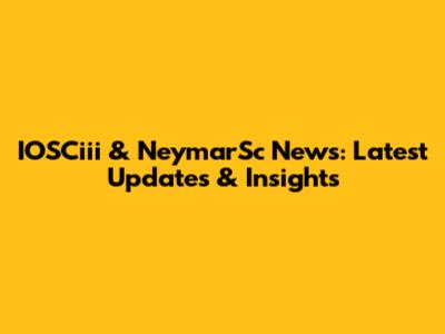 IOSCiii & NeymarSc News: Latest Updates & Insights