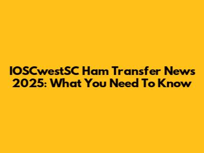IOSCwestSC Ham Transfer News 2025: What You Need To Know