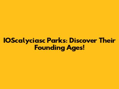 IOScalyciasc Parks: Discover Their Founding Ages!
