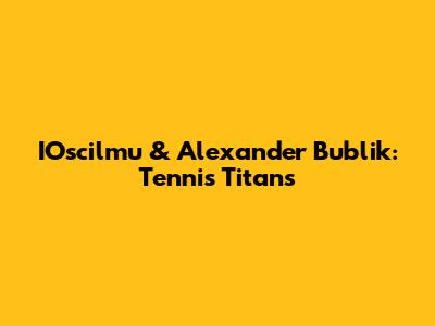 IOscilmu & Alexander Bublik: Tennis Titans