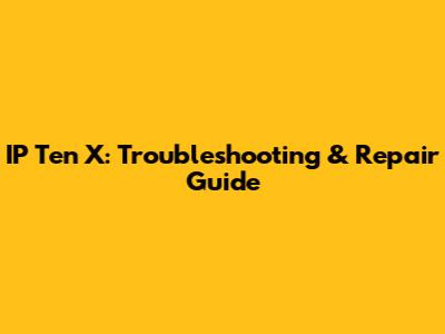 IP Ten X: Troubleshooting & Repair Guide