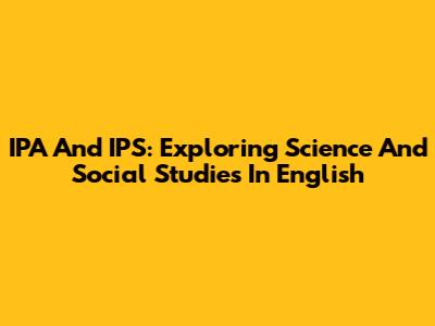 IPA And IPS: Exploring Science And Social Studies In English