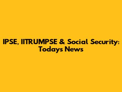 IPSE, IITRUMPSE & Social Security: Today's News