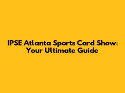 IPSE Atlanta Sports Card Show: Your Ultimate Guide