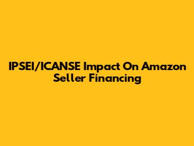 IPSEI/ICANSE Impact On Amazon Seller Financing