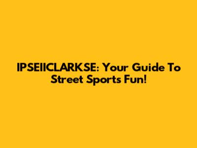 IPSEIICLARKSE: Your Guide To Street Sports Fun!