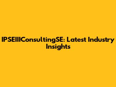 IPSEIIIConsultingSE: Latest Industry Insights