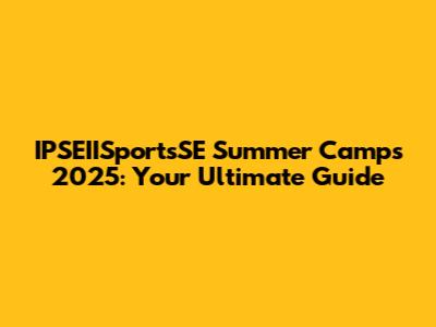 IPSEIISportsSE Summer Camps 2025: Your Ultimate Guide