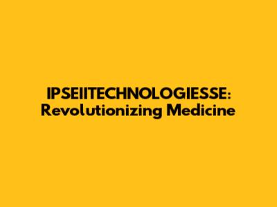 IPSEIITECHNOLOGIESSE: Revolutionizing Medicine