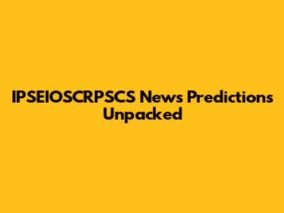 IPSEIOSCRPSCS News Predictions Unpacked