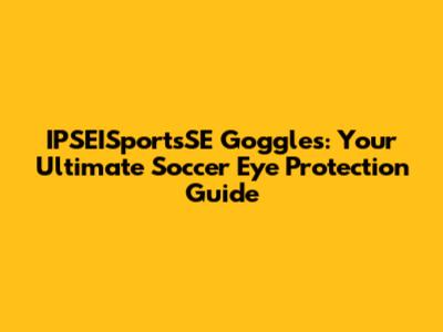 IPSEISportsSE Goggles: Your Ultimate Soccer Eye Protection Guide