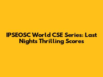 IPSEOSC World CSE Series: Last Night's Thrilling Scores