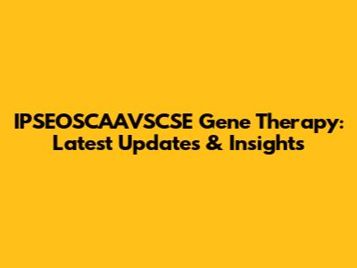 IPSEOSCAAVSCSE Gene Therapy: Latest Updates & Insights