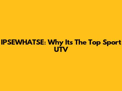IPSEWHATSE: Why It's The Top Sport UTV