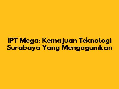 IPT Mega: Kemajuan Teknologi Surabaya Yang Mengagumkan