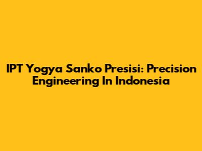 IPT Yogya Sanko Presisi: Precision Engineering In Indonesia