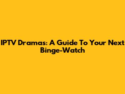 IPTV Dramas: A Guide To Your Next Binge-Watch