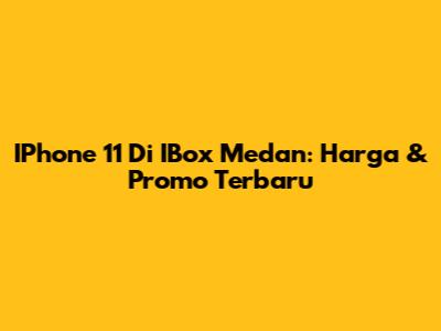 IPhone 11 Di IBox Medan: Harga & Promo Terbaru