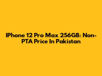 IPhone 12 Pro Max 256GB: Non-PTA Price In Pakistan