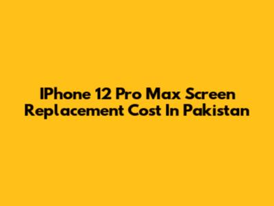 IPhone 12 Pro Max Screen Replacement Cost In Pakistan