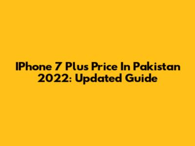 IPhone 7 Plus Price In Pakistan 2022: Updated Guide