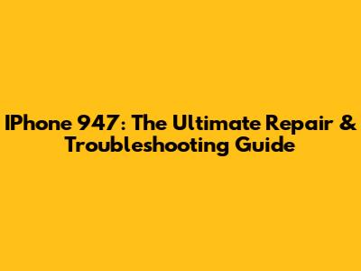 IPhone 947: The Ultimate Repair & Troubleshooting Guide