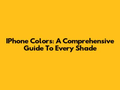 IPhone Colors: A Comprehensive Guide To Every Shade