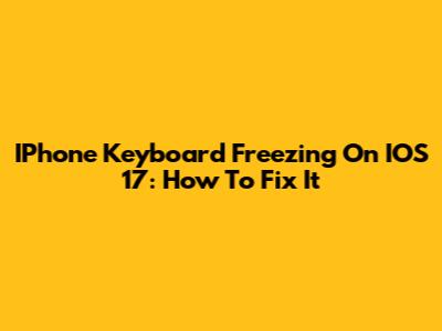 IPhone Keyboard Freezing On IOS 17: How To Fix It