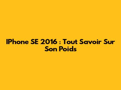 IPhone SE 2016 : Tout Savoir Sur Son Poids