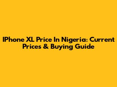 IPhone XL Price In Nigeria: Current Prices & Buying Guide