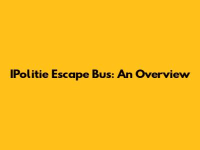 IPolitie Escape Bus: An Overview