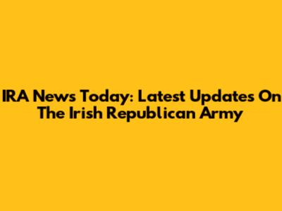 IRA News Today: Latest Updates On The Irish Republican Army
