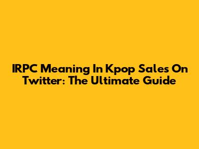 IRPC Meaning In Kpop Sales On Twitter: The Ultimate Guide