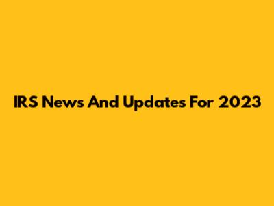IRS News And Updates For 2023