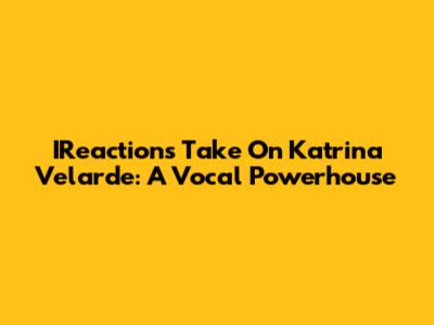 IReaction's Take On Katrina Velarde: A Vocal Powerhouse