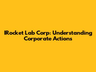 IRocket Lab Corp: Understanding Corporate Actions
