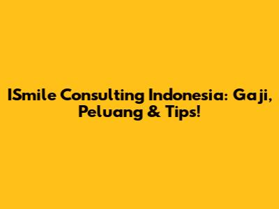 ISmile Consulting Indonesia: Gaji, Peluang & Tips!
