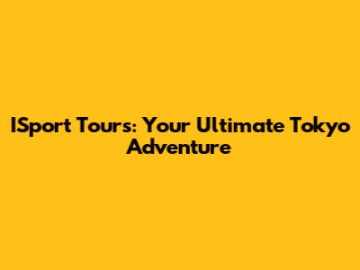 ISport Tours: Your Ultimate Tokyo Adventure