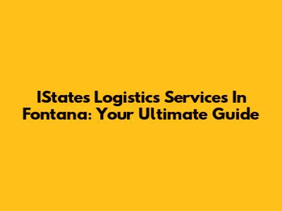 IStates Logistics Services In Fontana: Your Ultimate Guide